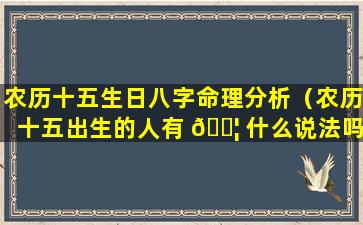 农历十五生日八字命理分析（农历十五出生的人有 🐦 什么说法吗）